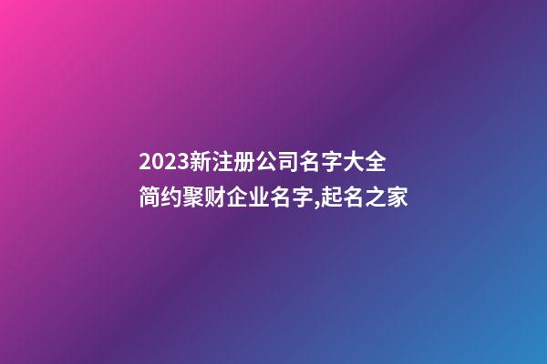 2023新注册公司名字大全 简约聚财企业名字,起名之家-第1张-公司起名-玄机派